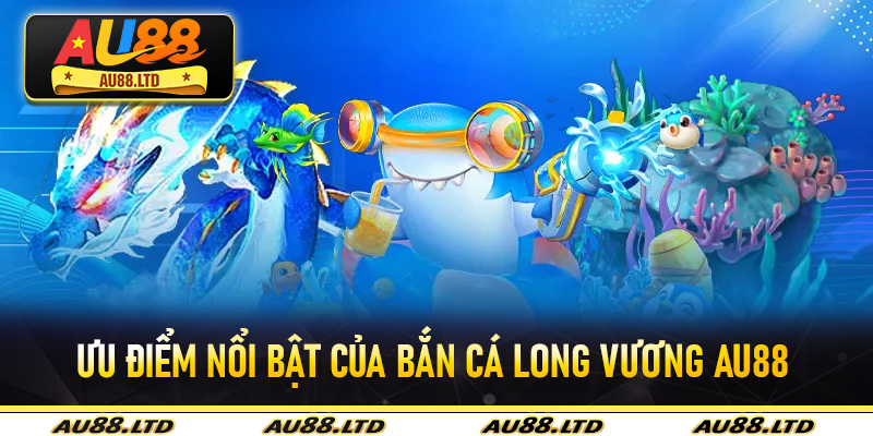 Ưu điểm nổi bật của Bắn Cá Long Vương Au88 và lý điều gì khiến người chơi yêu thích?