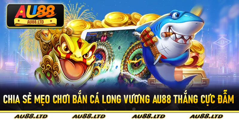 Chia sẻ mẹo chơi bắn cá long vương Au88 thắng cực đẫm cho tân binh