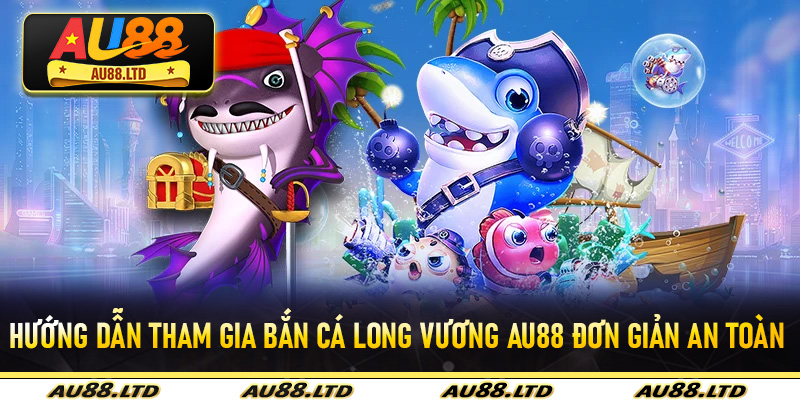 Hướng dẫn tham gia Bắn Cá Long Vương Au88 đơn giản an toàn