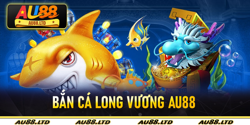 Bắn Cá Long Vương Au88 đỉnh cao