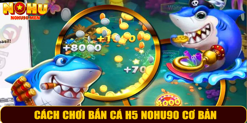 Cách Chơi Bắn Cá H5 NOHU90 Cơ Bản