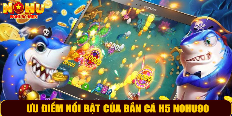Ưu Điểm Nổi Bật Của Bắn Cá H5 NOHU90