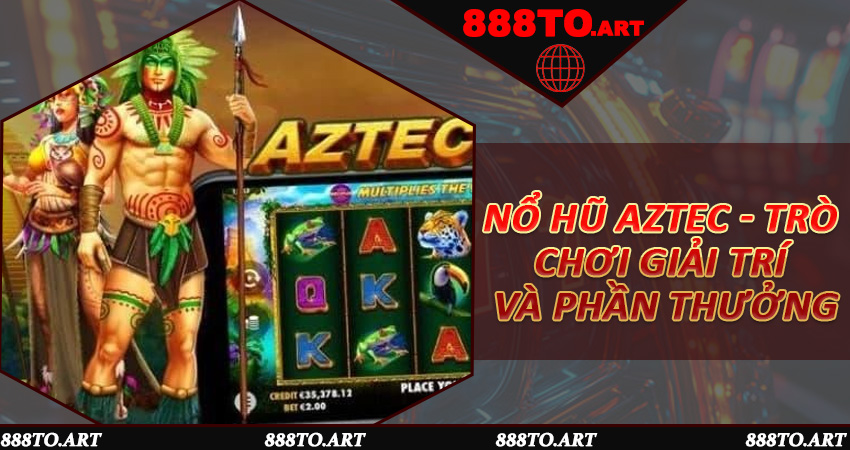 Nổ Hũ Aztec - Trò chơi giải trí và phần thưởng