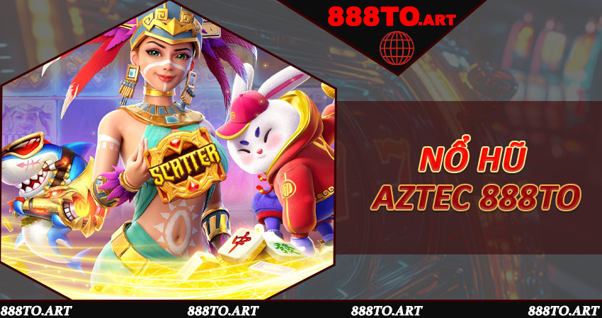 Nổ Hũ Aztec 888to - Hành Trình May Mắn Cho Game Thủ Thông Minh