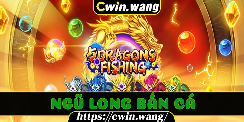 Ngũ Long Bắn Cá Cwin – Góc Nhìn Thực Chiến Và Kinh Nghiệm
