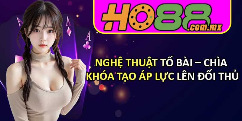 Nghệ thuật tố bài – Chìa khóa tạo áp lực lên đối thủ